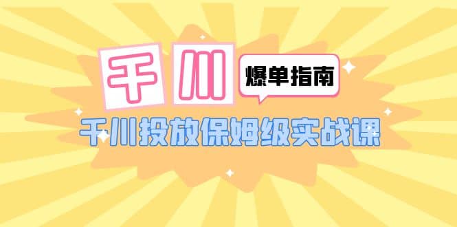 千川-爆单实战指南：千川投放保姆级实战课（22节课时）吉晟搞钱-网创项目资源站-副业项目-创业项目-搞钱项目吉晟搞钱