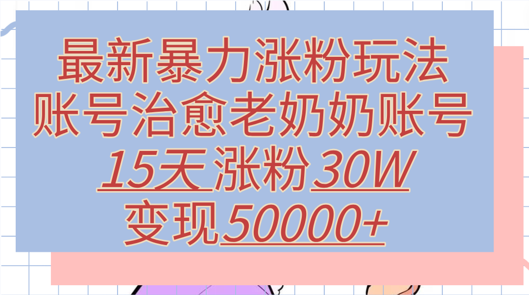 最新暴力涨粉玩法，治愈老奶奶账号，15天涨粉30W，变现50000+【揭秘】吉晟搞钱-网创项目资源站-副业项目-创业项目-搞钱项目吉晟搞钱