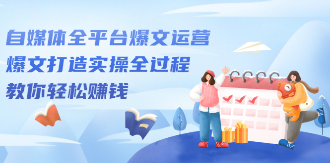 自媒体全平台爆文运营，爆文打造实操全过程【视频课程】吉晟搞钱-网创项目资源站-副业项目-创业项目-搞钱项目吉晟搞钱