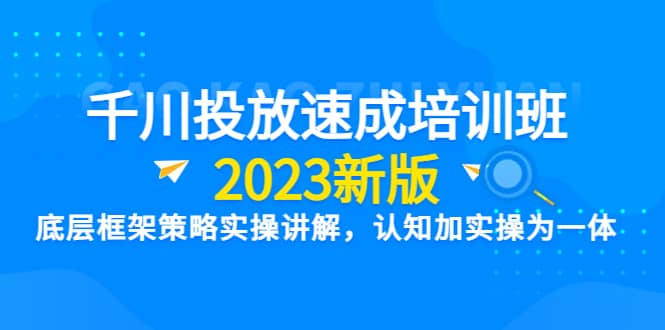 千川投放速成培训班【2023新版】底层框架策略实操讲解，认知加实操为一体吉晟搞钱-网创项目资源站-副业项目-创业项目-搞钱项目吉晟搞钱