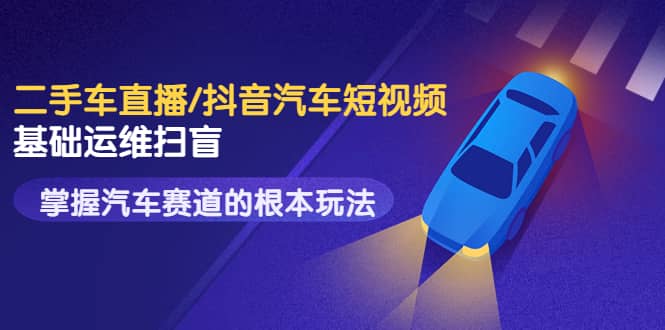 二手车直播/抖音汽车短视频基础运维扫盲，掌握汽车赛道的根本玩法吉晟搞钱-网创项目资源站-副业项目-创业项目-搞钱项目吉晟搞钱