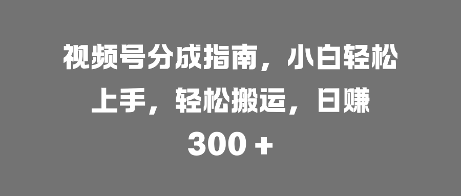 视频号分成指南，小白轻松上手，轻松搬运，日赚 300 +吉晟搞钱-网创项目资源站-副业项目-创业项目-搞钱项目吉晟搞钱