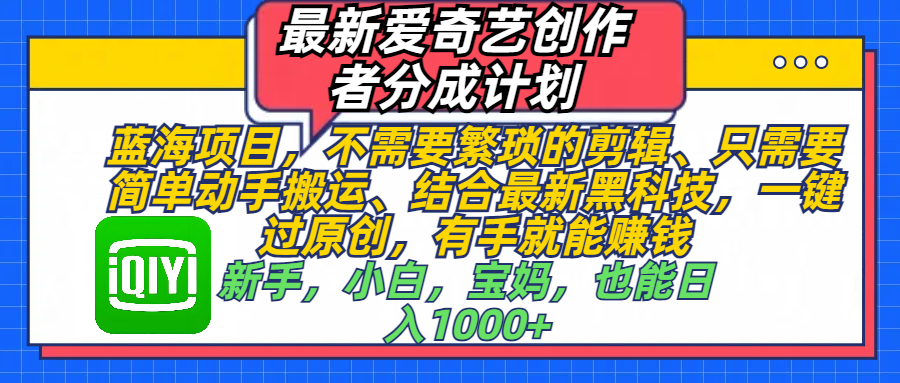 最新爱奇艺创作者分成计划，蓝海项目，不需要繁琐的剪辑、 只需要简单动手搬运、结合最新黑科技，一键过原创，有手就能赚钱，新手，小白，宝妈，也能日入1000+  手机也可操作吉晟搞钱-网创项目资源站-副业项目-创业项目-搞钱项目吉晟搞钱