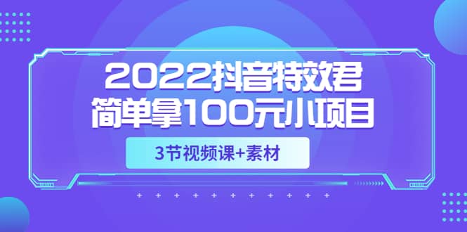 2022抖音特效君简单拿100元小项目，可深耕赚更多（3节视频课+素材）吉晟搞钱-网创项目资源站-副业项目-创业项目-搞钱项目吉晟搞钱