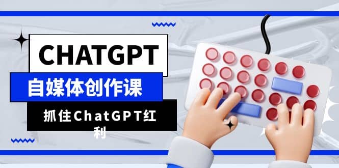 ChatGPT自媒体创作课，抓住ChatGPT红利，助你创作效率提升10倍吉晟搞钱-网创项目资源站-副业项目-创业项目-搞钱项目吉晟搞钱