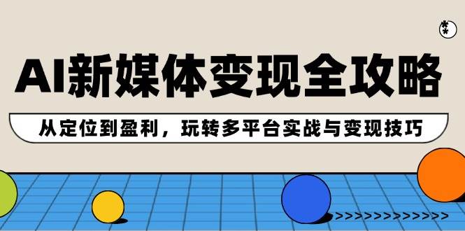 AI新媒体变现全攻略：从定位到盈利，玩转多平台实战与变现技巧吉晟搞钱-网创项目资源站-副业项目-创业项目-搞钱项目吉晟搞钱
