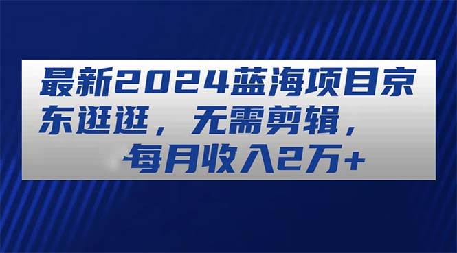 最新2024蓝海项目京东逛逛，无需剪辑，每月收入2万+吉晟搞钱-网创项目资源站-副业项目-创业项目-搞钱项目吉晟搞钱