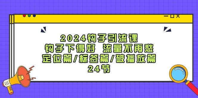 2024钩子·引流课：钩子下得好 流量不再愁，定位篇/标签篇/破播放篇/24节吉晟搞钱-网创项目资源站-副业项目-创业项目-搞钱项目吉晟搞钱