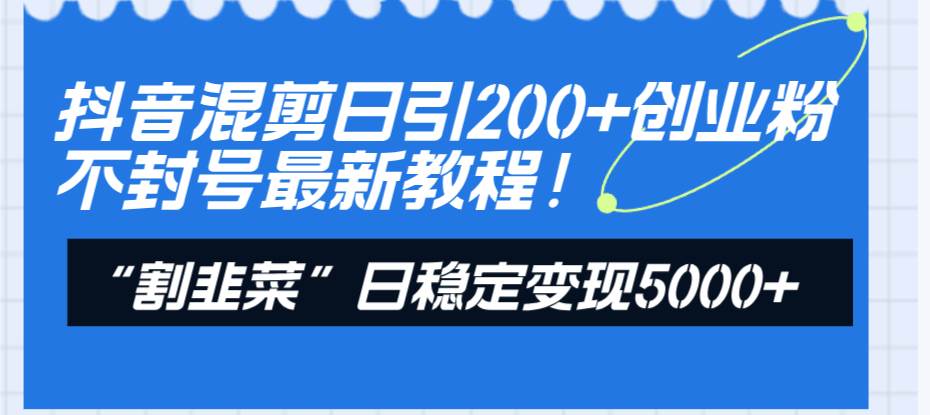 抖音混剪日引200+创业粉不封号最新教程！“割韭菜”日稳定变现5000+！吉晟搞钱-网创项目资源站-副业项目-创业项目-搞钱项目吉晟搞钱