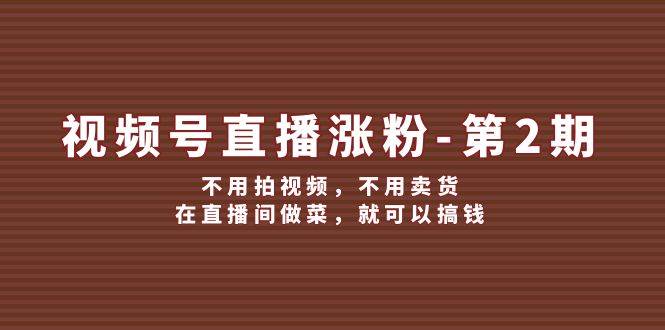 视频号/直播涨粉-第2期，不用拍视频，不用卖货，在直播间做菜，就可以搞钱吉晟搞钱-网创项目资源站-副业项目-创业项目-搞钱项目吉晟搞钱