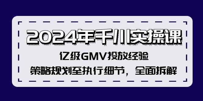 2024年千川实操课，亿级GMV投放经验，策略规划至执行细节，全面拆解吉晟搞钱-网创项目资源站-副业项目-创业项目-搞钱项目吉晟搞钱