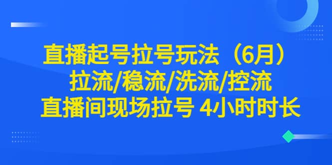直播起号拉号玩法（6月）拉流/稳流/洗流/控流 直播间现场拉号 4小时时长吉晟搞钱-网创项目资源站-副业项目-创业项目-搞钱项目吉晟搞钱