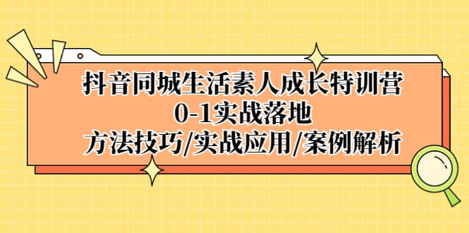 抖音同城生活素人成长特训营，0-1实战落地，方法技巧|实战应用|案例解析吉晟搞钱-网创项目资源站-副业项目-创业项目-搞钱项目吉晟搞钱