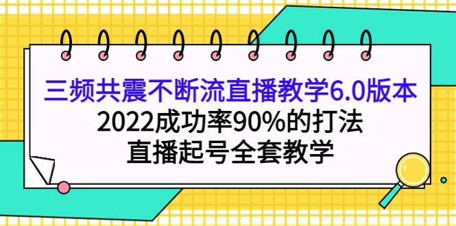 三频共震不断流直播教学6.0版本，2022成功率90%的打法，直播起号全套教学吉晟搞钱-网创项目资源站-副业项目-创业项目-搞钱项目吉晟搞钱