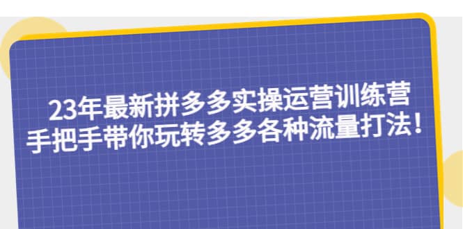 23年最新拼多多实操运营训练营：手把手带你玩转多多各种流量打法！吉晟搞钱-网创项目资源站-副业项目-创业项目-搞钱项目吉晟搞钱