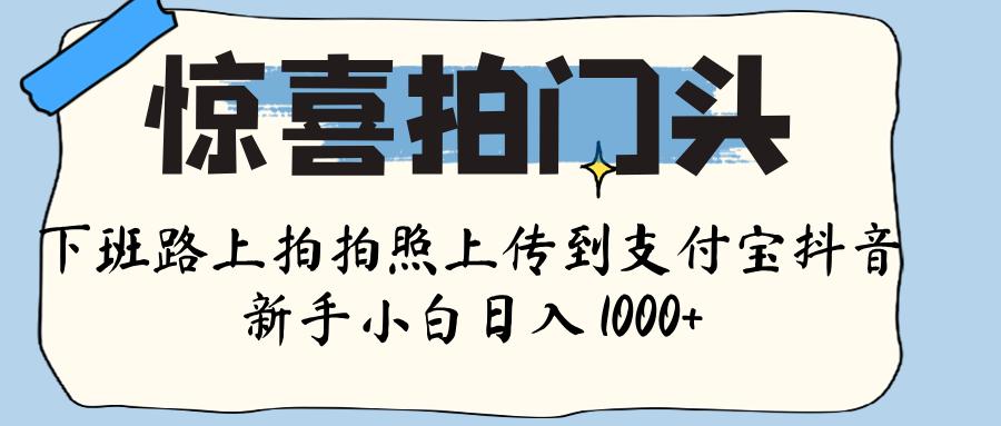 惊喜拍门头 ， 下班路上拍拍照片， 上 传 到 支付宝和抖音新手日入 1000+吉晟搞钱-网创项目资源站-副业项目-创业项目-搞钱项目吉晟搞钱