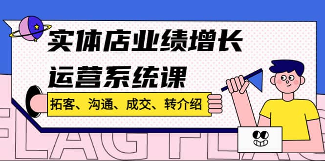 实体店业绩增长运营系统课，拓客、沟通、成交、转介绍!吉晟搞钱-网创项目资源站-副业项目-创业项目-搞钱项目吉晟搞钱