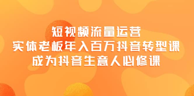 短视频流量运营，实体老板年入百万-抖音转型课，成为抖音生意人的必修课吉晟搞钱-网创项目资源站-副业项目-创业项目-搞钱项目吉晟搞钱