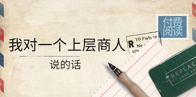 某公众号付费阅读：我对一个上层商人说的话吉晟搞钱-网创项目资源站-副业项目-创业项目-搞钱项目吉晟搞钱