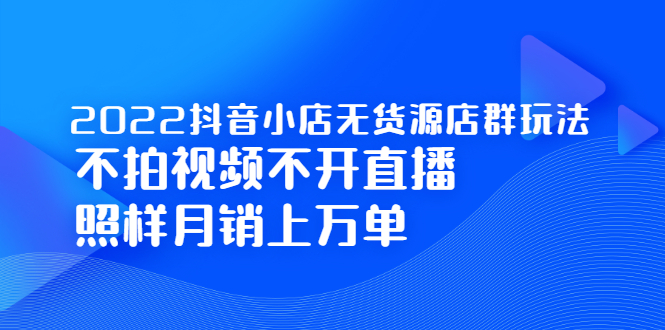 2022抖音小店无货源店群玩法，不拍视频不开直播照样月销上万单吉晟搞钱-网创项目资源站-副业项目-创业项目-搞钱项目吉晟搞钱