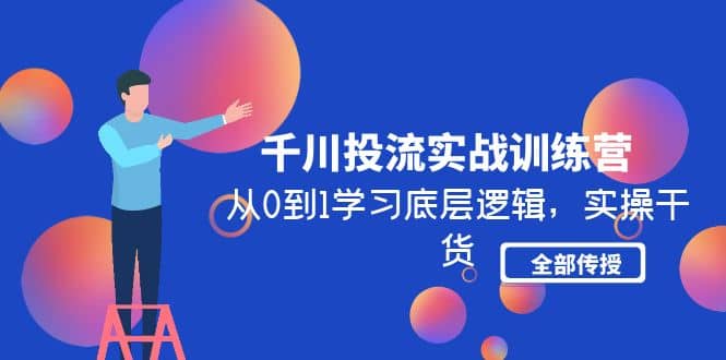 千川投流实战训练营：从0到1学习底层逻辑，实操干货全部传授(无水印)吉晟搞钱-网创项目资源站-副业项目-创业项目-搞钱项目吉晟搞钱