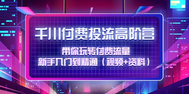 千川付费投流高阶训练营：带你玩转付费流量，新手入门到精通（视频+资料）吉晟搞钱-网创项目资源站-副业项目-创业项目-搞钱项目吉晟搞钱