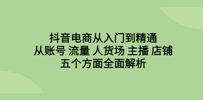抖音电商从入门到精通，从账号 流量 人货场 主播 店铺五个方面全面解析吉晟搞钱-网创项目资源站-副业项目-创业项目-搞钱项目吉晟搞钱