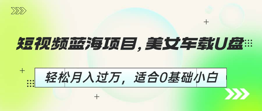 短视频蓝海项目，美女车载U盘，轻松月入过万，适合0基础小白吉晟搞钱-网创项目资源站-副业项目-创业项目-搞钱项目吉晟搞钱