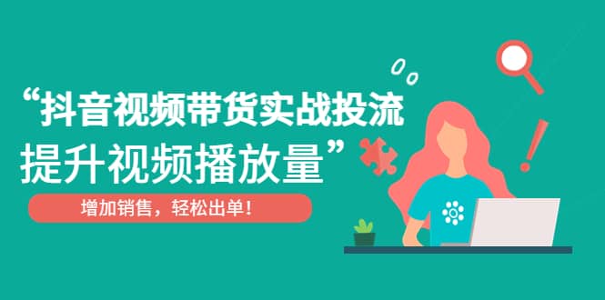抖音视频带货实战投流，提升视频播放量，增加销售轻松出单吉晟搞钱-网创项目资源站-副业项目-创业项目-搞钱项目吉晟搞钱