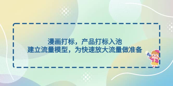 漫画打标，产品打标入池，建立流量模型，为快速放大流量做准备吉晟搞钱-网创项目资源站-副业项目-创业项目-搞钱项目吉晟搞钱
