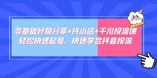零基础好物分享+抖小店+千川投流课：轻松快速起号，快速学会抖音投流吉晟搞钱-网创项目资源站-副业项目-创业项目-搞钱项目吉晟搞钱