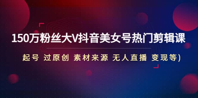 150万粉丝大V抖音美女号热门剪辑课(起号 过原创 素材来源 无人直播 变现)吉晟搞钱-网创项目资源站-副业项目-创业项目-搞钱项目吉晟搞钱