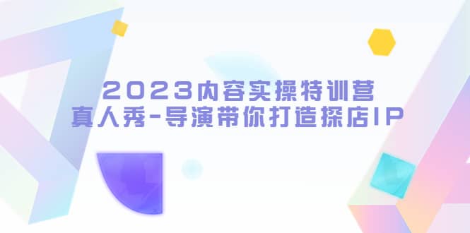 2023内容实操特训营，真人秀-导演带你打造探店IP吉晟搞钱-网创项目资源站-副业项目-创业项目-搞钱项目吉晟搞钱