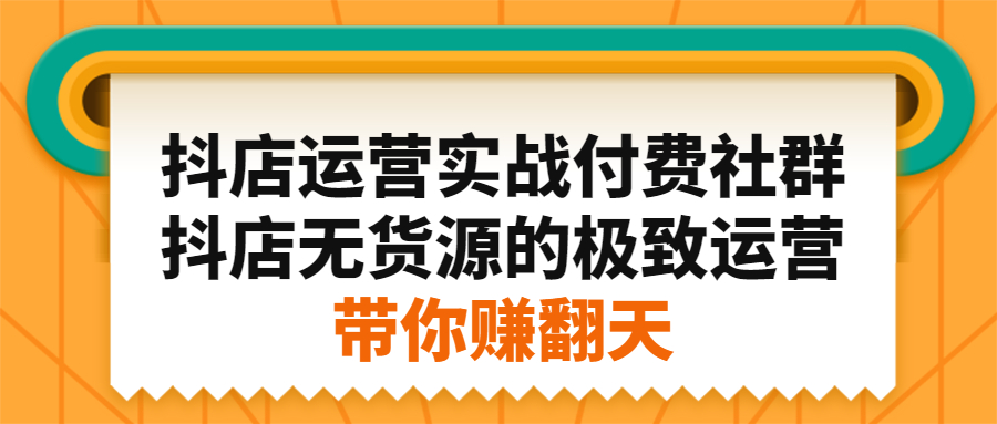 抖店运营实战付费社群，抖店无货源的极致运营带你赚翻天吉晟搞钱-网创项目资源站-副业项目-创业项目-搞钱项目吉晟搞钱