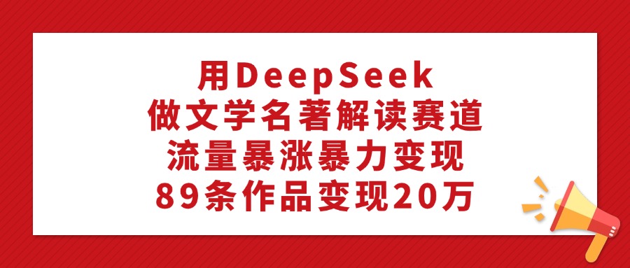 用DeepSeek做文学名著解读赛道，流量暴涨暴力变现，89条作品变现20万吉晟搞钱-网创项目资源站-副业项目-创业项目-搞钱项目吉晟搞钱