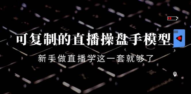 可复制的直播操盘手模型：新手做直播就学这一套就够了（12节课）吉晟搞钱-网创项目资源站-副业项目-创业项目-搞钱项目吉晟搞钱