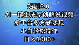 一键生成原创解说视频I，短剧6.0 AI，小白轻松操作，日入1000+，多平台多方式变现吉晟搞钱-网创项目资源站-副业项目-创业项目-搞钱项目吉晟搞钱