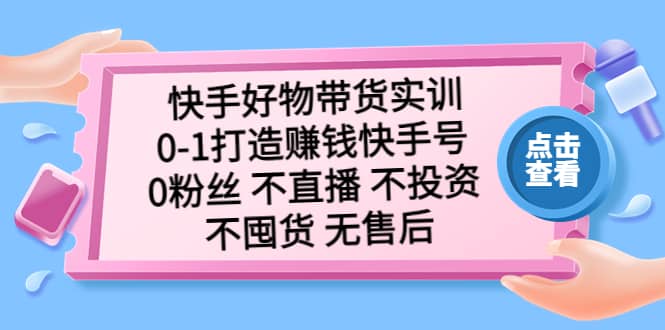 快手好物带货实训：0-1打造赚钱快手号 0粉丝 不直播 不投资 不囤货 无售后吉晟搞钱-网创项目资源站-副业项目-创业项目-搞钱项目吉晟搞钱