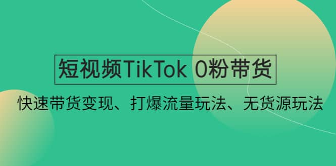 短视频TikTok 0粉带货：快速带货变现、打爆流量玩法、无货源玩法吉晟搞钱-网创项目资源站-副业项目-创业项目-搞钱项目吉晟搞钱