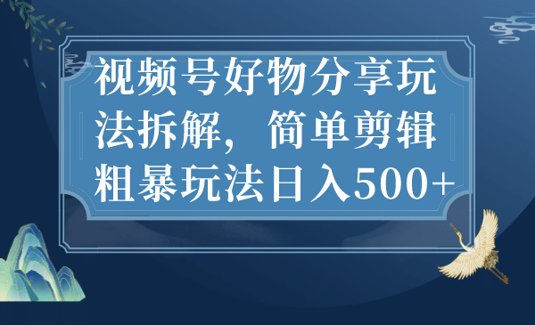 视频号好物分享玩法拆解，简单剪辑粗暴玩法日入500+吉晟搞钱-网创项目资源站-副业项目-创业项目-搞钱项目吉晟搞钱