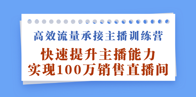 高效流量承接主播训练营：快速提升主播能力,实现100万销售直播间吉晟搞钱-网创项目资源站-副业项目-创业项目-搞钱项目吉晟搞钱