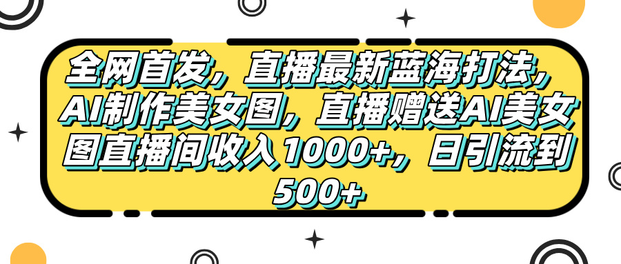 全网首发，直播最新蓝海打法，AI制作美女图，直播赠送AI美女图直播间收入1000+，日引流到500+，吉晟搞钱-网创项目资源站-副业项目-创业项目-搞钱项目吉晟搞钱