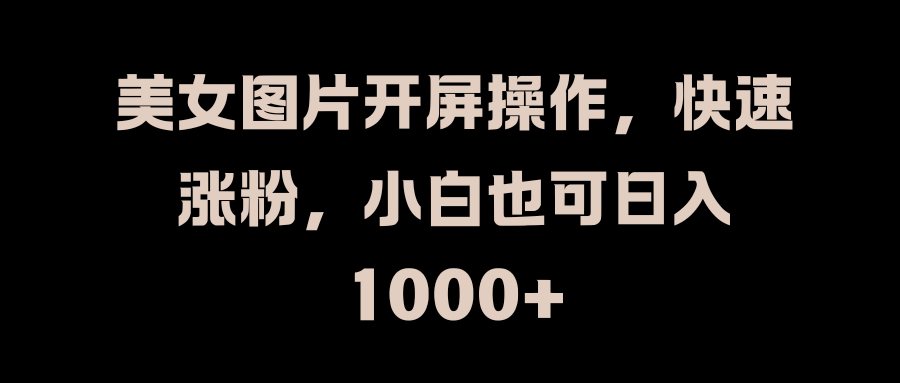 美女图片开屏操作，快速涨粉，小白也可日入1000+吉晟搞钱-网创项目资源站-副业项目-创业项目-搞钱项目吉晟搞钱