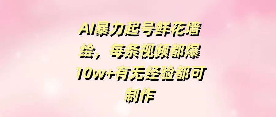 AI暴力起号鲜花墙绘，每条视频都爆10w+有无经验都可制作吉晟搞钱-网创项目资源站-副业项目-创业项目-搞钱项目吉晟搞钱