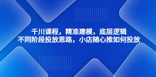 千川课程，精准建模，底层逻辑，不同阶段投放思路，小店随心推如何投放吉晟搞钱-网创项目资源站-副业项目-创业项目-搞钱项目吉晟搞钱