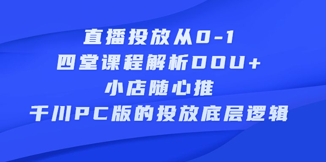 直播投放从0-1，四堂课程解析DOU+、小店随心推、千川PC版的投放底层逻辑吉晟搞钱-网创项目资源站-副业项目-创业项目-搞钱项目吉晟搞钱