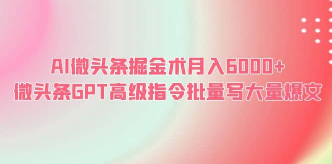 AI微头条掘金术月入6000+ 微头条GPT高级指令批量写大量爆文吉晟搞钱-网创项目资源站-副业项目-创业项目-搞钱项目吉晟搞钱