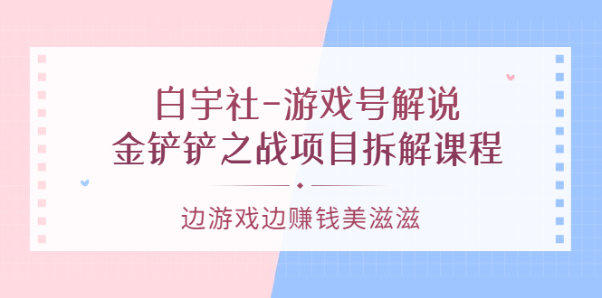 游戏号解说：金铲铲之战项目拆解课程，边游戏边赚钱美滋滋吉晟搞钱-网创项目资源站-副业项目-创业项目-搞钱项目吉晟搞钱