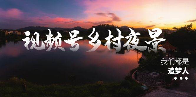 视频号乡村夜景治愈视频课程，一条龙实操玩法（教程+素材+软件）吉晟搞钱-网创项目资源站-副业项目-创业项目-搞钱项目吉晟搞钱
