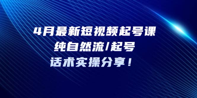4月最新短视频起号课：纯自然流/起号，话术实操分享吉晟搞钱-网创项目资源站-副业项目-创业项目-搞钱项目吉晟搞钱